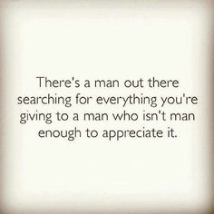 there's a man out there searching for everything you're giving to a man who isn't man enough to appreciate it