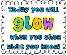 a sign that says, today you will glow when you show what you know it