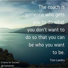 the coach is someone who gets you to do what you don't want to do that you can be who you want to be