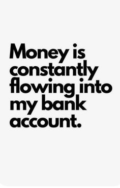 the words money is constantly flowing into my bank account