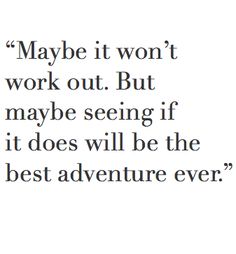 a quote from the famous movie, maybe it won't work out but maybe seeing if it does will be the best adventure ever