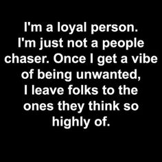 i'm a royal person i'm just not a people chaser once i get a vibe of being unwanted, i leave folks to the ones they think so highly