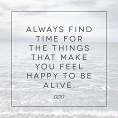 a quote on the ocean saying, always find time for the things that make you feel happy to be alive