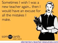 someones i wish i was a new teacher again then i would have an excuse for all the mistakes i make