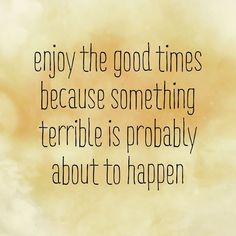 an image of a quote that says enjoy the good times because something terrible is probably about to happen