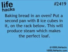 an ad for life hacks with the caption'baking bread in oven? put a second pan with 8 ice cubes in it, on the rack below, this will produce steam which makes the perfect loaf