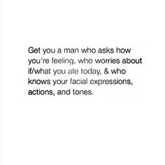 a white background with the words get you a man who asks how you're feeling, who wrries about if what you ate today, and who knows your facial expressions, and actions, and ones