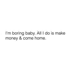 the words i'm boring baby all i do is make money & come home