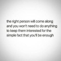 the right person will come along and you won't need to do anything to keep them interested for the simple fact that you'll be enough