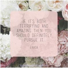 flowers with the quote if it's both terrifying and amazing then you should definitely pursue it