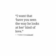 a quote that reads i want that have you seen the way he looks at her kind of love