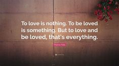 the quote to love is nothing, to be loved is something but to love and be loved, that's everything