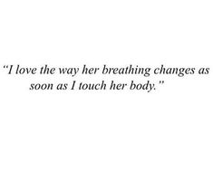 an image of the words i love the way her breathing changes as soon as i touch her body