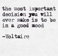 the most important decision you will ever make is to be in a good mood voltaire