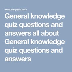 the text general knowledge quiz questions and answers all about general knowled quiz questions and answers