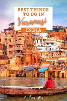 a man in a boat on the water with buildings and text overlay saying best things to do in varanasi india