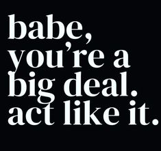 a black and white poster with the words babe, you're a big deal act like it