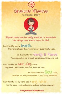 5 Gratitude Mantras | Integrative Nutrition | #gratitude | "I am thankful for my health. It's more valuable than money or any superficial wealth. I am thankful for my family & friends. Their support of me is heartwarming and knows no end. I am thankful for each day in time. I am thankful for the food I eat, whether it's a big hearty meal or just a tiny tasty treat. I am thankful for my warm bed in my home. It's the place I rest and dream, and can call my home. Gratitude Mantra, Integrative Nutrition, Daily Mantra, A Course In Miracles, Attitude Of Gratitude, Gratitude Quotes, Yoga Sequences, Lunch Snacks, Gratitude Journal