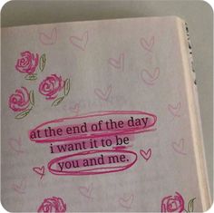 an open book with writing on it and pink roses in the pages that says at the end of the day, i want to be you and me