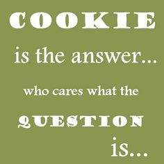 a quote that says, cookie is the answer who cares what the question is?