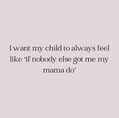 the words i want my child to always feel like nobody else got me my mama do