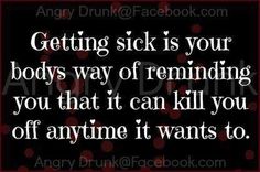 a quote that says getting sick is your body's way of reminding you that it can kill you off anytime it wants to