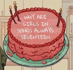 a birthday cake with candles on it that says, why are girls in songs always written?