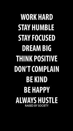 the words work hard stay humble stay focused dream big think positive don't complain be happy always hustle raised by society