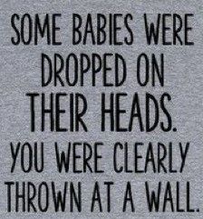 some babies were dropped on their heads you were clearly thrown at a wall t - shirt