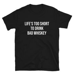 a black shirt that says life's too short to drink bad whiskey