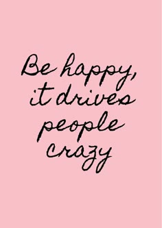 the words be happy it drives people crazy on a pink background with black writing in cursive font