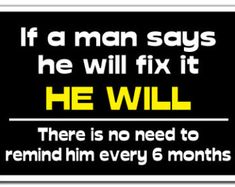 a sign that reads if a man says he will fix it he will there is no need to remind him every 6 months