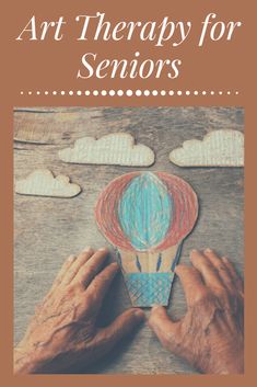 two hands holding up a paper hot air balloon with the words art therapy for seniors