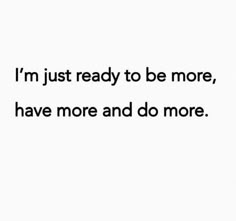 the words i'm just ready to be more, have more and do more