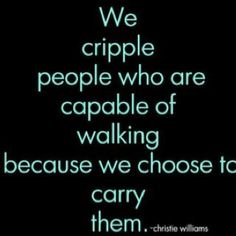 a quote that reads we criple people who are capable of walking because we choose to carry them