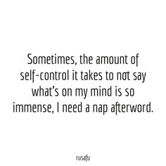 someones the amount of self - control it takes to not say what's on my mind is so immense, i need a nap afterword