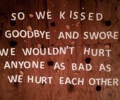 a wooden sign that says, so we kissed goodbye and swore we wouldn't hurt anyone as bad as we hurt each other