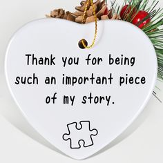 a white heart shaped ornament with the words thank you for being such an important piece of my story