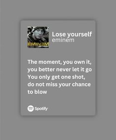 "Lose Yourself" by Eminem is an intense, motivational anthem that captures the struggles and determination of seizing life's pivotal moments. The song's powerful lyrics and driving beat underscore the urgency and perseverance needed to overcome obstacles and achieve success. Eminem Pieces Of Advice, Eminem Motivational Quotes, Lose Yourself Eminem Lyrics, Motivating Song Lyrics, Eminem Journal, Motivation Song Lyrics Quotes