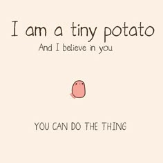 i am a tiny potato and i believe in you, you can do the thing