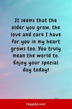 a quote that says it seems that the older you grow, the love and care i have for you in my heart grows to you truly mean the world to enjoy your special day today