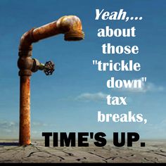 an old rusty pipe with the words, yeah about those trickle down tax breaks, times up