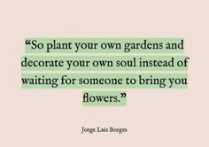 a quote that says so plant your own gardens and decorate your own soul instead of waiting for someone to bring you flowers