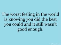 the worst feeling in the world is knowing you did the best thing you could and it still was't good enough