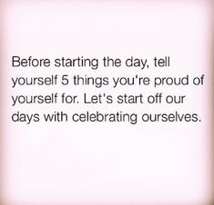 an image of a quote that says before starting the day, tell yourself 5 things you're proud of yourself for let's start off our days with celebrating ourselves