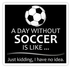 a day without soccer is like just kicking, have no idea