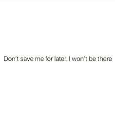 the words don't save me for later, i won't be there