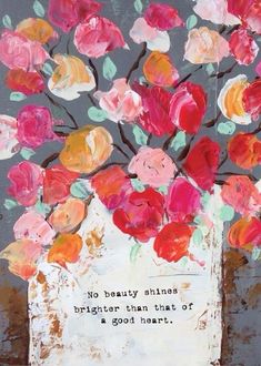 a painting with flowers on it that says, no beauty shines brighter than that of a good heart