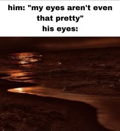 an image of the ocean at night with words written on it that read, him my eyes aren't even that pretty his eyes