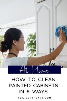 a woman cleaning cabinets with the words at home how to clean painted cabinets in 6 ways